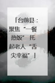 台前县：聚焦“一餐热饭” 托起老人“舌尖幸福”