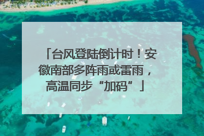 台风登陆倒计时！安徽南部多阵雨或雷雨，高温同步“加码”