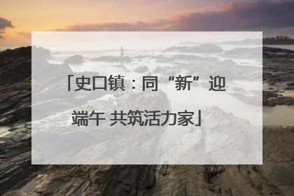 史口镇：同“新”迎端午 共筑活力家