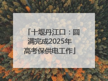 十堰丹江口：圆满完成2025年高考保供电工作