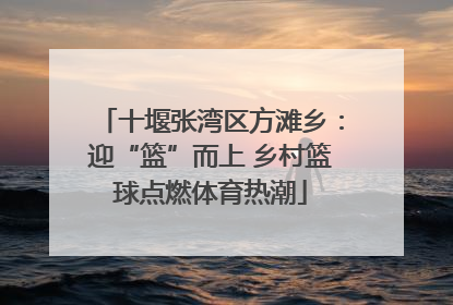 十堰张湾区方滩乡：迎“篮”而上 乡村篮球点燃体育热潮