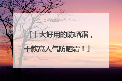 十大好用的防晒霜，十款高人气防晒霜！