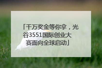 千万奖金等你拿，光谷3551国际创业大赛面向全球启动