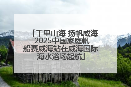 千里山海 扬帆威海 2025中国家庭帆船赛威海站在威海国际海水浴场起航