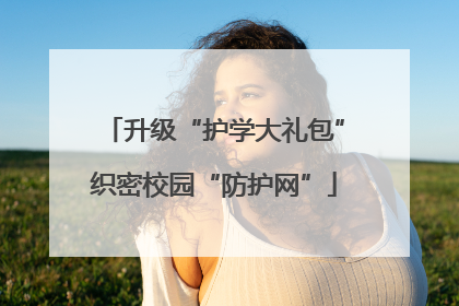 升级“护学大礼包”织密校园“防护网”