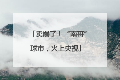 卖爆了！“南哥”球市，火上央视
