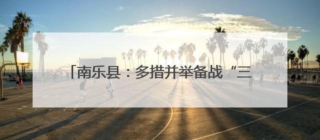 南乐县：多措并举备战“三夏” 筑牢粮食安全防线
