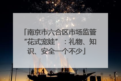 南京市六合区市场监管“花式宠娃”：礼物、知识、安全一个不少