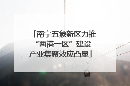南宁五象新区力推“两港一区”建设 产业集聚效应凸显