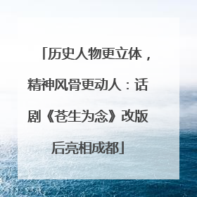 历史人物更立体，精神风骨更动人：话剧《苍生为念》改版后亮相成都