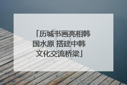 历城书画亮相韩国水原 搭建中韩文化交流桥梁