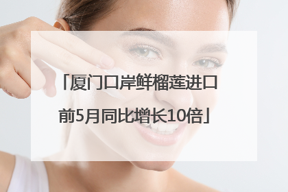 厦门口岸鲜榴莲进口 前5月同比增长10倍