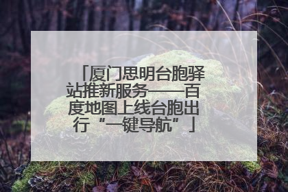 厦门思明台胞驿站推新服务——百度地图上线台胞出行“一键导航”