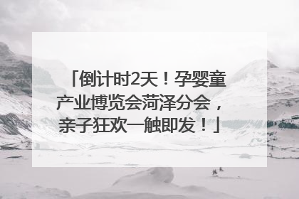 倒计时2天！孕婴童产业博览会菏泽分会，亲子狂欢一触即发！