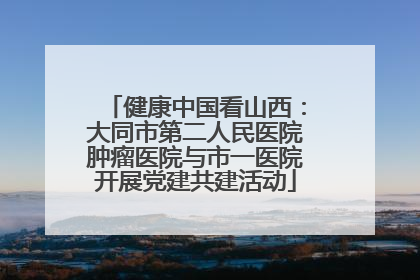 健康中国看山西：大同市第二人民医院肿瘤医院与市一医院开展党建共建活动