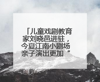 儿童戏剧教育家刘晓邑进驻，今夏江南小剧场亲子演出更加“小而美”