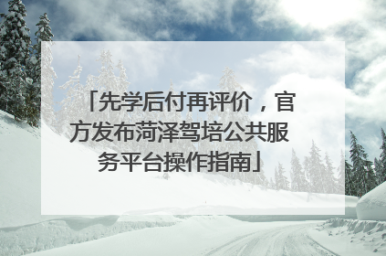 先学后付再评价，官方发布菏泽驾培公共服务平台操作指南