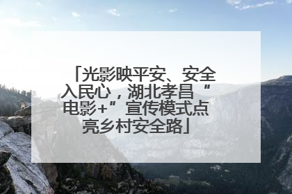 光影映平安、安全入民心，湖北孝昌“电影+”宣传模式点亮乡村安全路
