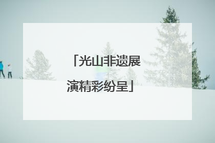 光山非遗展演精彩纷呈