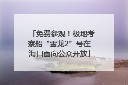 免费参观！极地考察船“雪龙2”号在海口面向公众开放