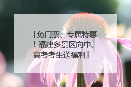 免门票、专属特惠！福建多景区向中、高考考生送福利
