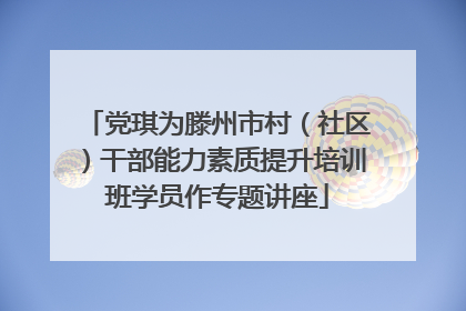 党琪为滕州市村（社区）干部能力素质提升培训班学员作专题讲座