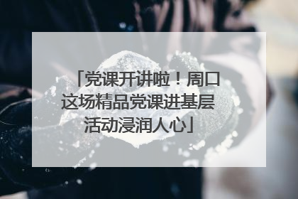 党课开讲啦！周口这场精品党课进基层活动浸润人心