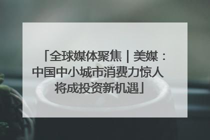 全球媒体聚焦｜美媒：中国中小城市消费力惊人 将成投资新机遇