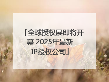 全球授权展即将开幕 2025年最新IP授权公司