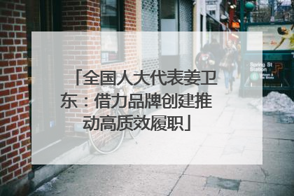 全国人大代表姜卫东：借力品牌创建推动高质效履职