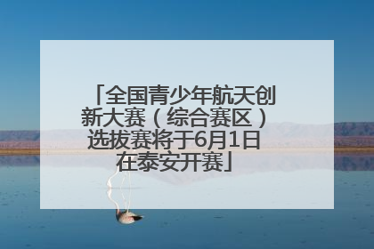全国青少年航天创新大赛（综合赛区）选拔赛将于6月1日在泰安开赛
