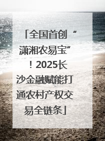 全国首创“潇湘农易宝”！2025长沙金融赋能打通农村产权交易全链条