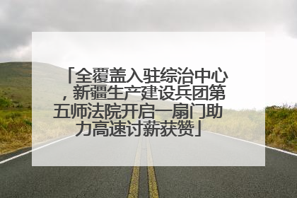 全覆盖入驻综治中心，新疆生产建设兵团第五师法院开启一扇门助力高速讨薪获赞