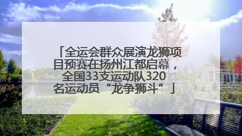 全运会群众展演龙狮项目预赛在扬州江都启幕，全国33支运动队320名运动员“龙争狮斗”