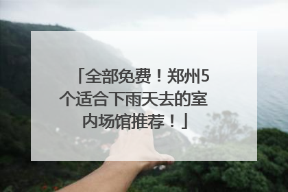 全部免费！郑州5个适合下雨天去的室内场馆推荐！