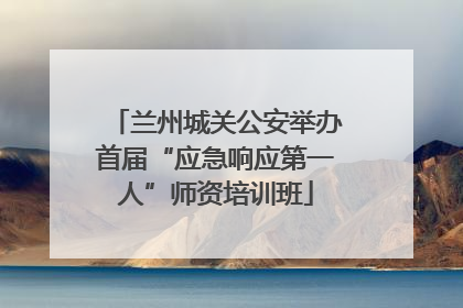 兰州城关公安举办首届“应急响应第一人”师资培训班