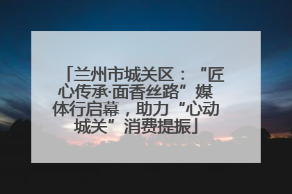 兰州市城关区：“匠心传承·面香丝路”媒体行启幕，助力“心动城关”消费提振