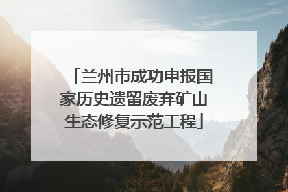 兰州市成功申报国家历史遗留废弃矿山生态修复示范工程