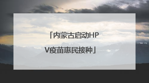 内蒙古启动HPV疫苗惠民接种