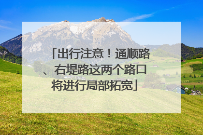 出行注意！通顺路、右堤路这两个路口将进行局部拓宽
