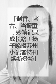 制香、考古、当报童，妙笔记录成长路！扬子晚报苏州小记者特刊焕新登场