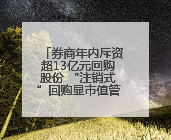 券商年内斥资超13亿元回购股份 “注销式”回购显市值管理决心