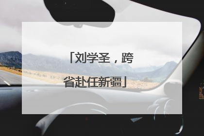 刘学圣，跨省赴任新疆