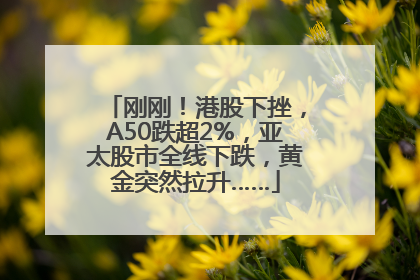 刚刚！港股下挫，A50跌超2%，亚太股市全线下跌，黄金突然拉升……