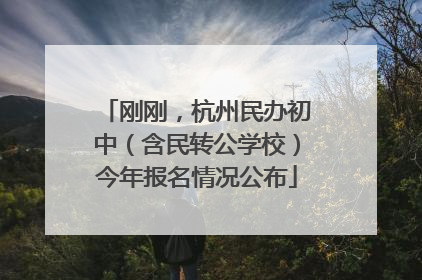 刚刚，杭州民办初中（含民转公学校）今年报名情况公布