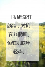 初源漾驻颜霜，对抗衰老根源，恒驻肌肤年轻态