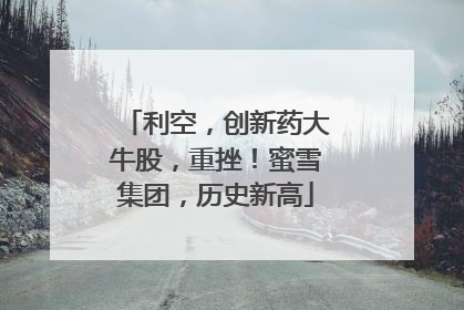 利空，创新药大牛股，重挫！蜜雪集团，历史新高