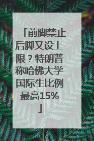 前脚禁止后脚又设上限？特朗普称哈佛大学国际生比例最高15%