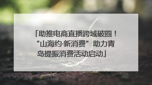 助推电商直播跨域破圈！“山海约·新消费”助力青岛提振消费活动启动