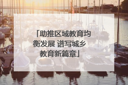 助推区域教育均衡发展 谱写城乡教育新篇章